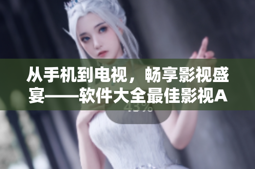 從手機(jī)到電視，暢享影視盛宴——軟件大全最佳影視APP推薦！