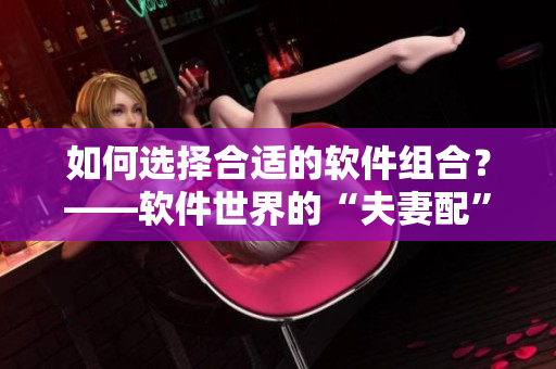 如何選擇合適的軟件組合？——軟件世界的“夫妻配”指南
