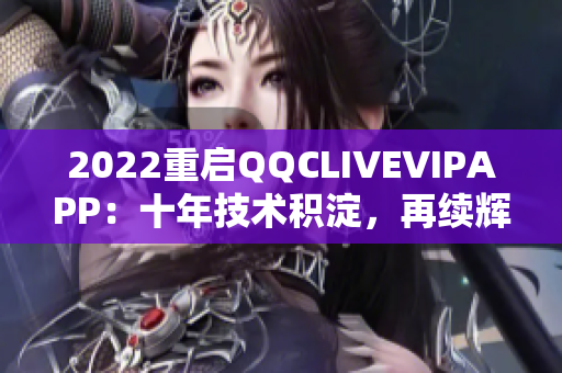 2022重啟QQCLIVEVIPAPP：十年技術積淀，再續(xù)輝煌