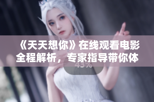 《天天想你》在線觀看電影全程解析，專(zhuān)家指導(dǎo)帶你體驗(yàn)全新軟件功能