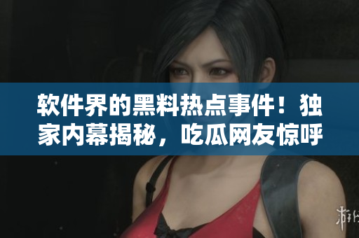 軟件界的黑料熱點事件！獨家內幕揭秘，吃瓜網(wǎng)友驚呼不虛，繼續(xù)關注。