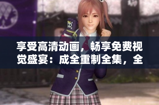 享受高清動(dòng)畫(huà)，暢享免費(fèi)視覺(jué)盛宴：成全重制全集，全程高清免費(fèi)觀看