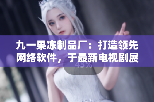 九一果凍制品廠：打造領先網(wǎng)絡軟件，于最新電視劇展現(xiàn)創(chuàng)新技術