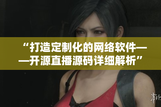 “打造定制化的網(wǎng)絡(luò)軟件——開源直播源碼詳細解析”