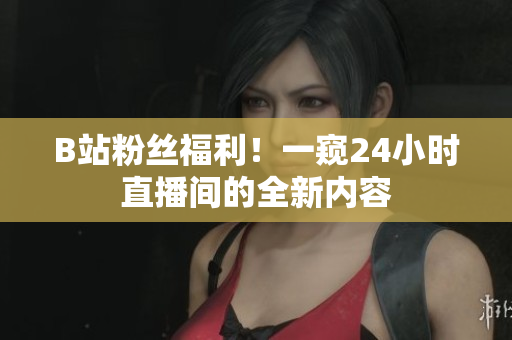 B站粉絲福利！一窺24小時(shí)直播間的全新內(nèi)容