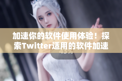 加速你的軟件使用體驗(yàn)！探索Twitter適用的軟件加速器