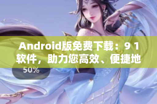 Android版免費(fèi)下載：9 1軟件，助力您高效、便捷地管理手機(jī)應(yīng)用