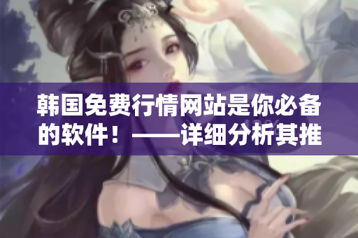 韓國(guó)免費(fèi)行情網(wǎng)站是你必備的軟件！——詳細(xì)分析其推薦理由