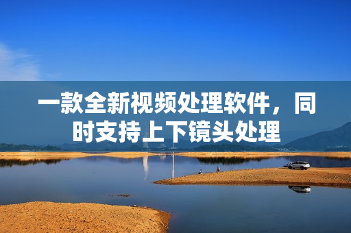 一款全新視頻處理軟件，同時支持上下鏡頭處理