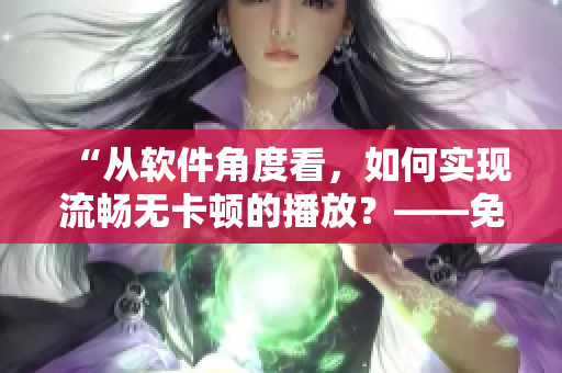 “從軟件角度看，如何實(shí)現(xiàn)流暢無卡頓的播放？——免費(fèi)提供技巧和建議”