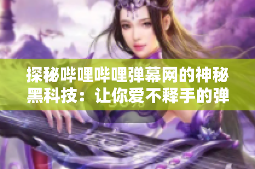 探秘嗶哩嗶哩彈幕網(wǎng)的神秘黑科技：讓你愛(ài)不釋手的彈幕互動(dòng)體驗(yàn)