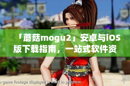 「蘑菇mogu2」安卓與iOS版下載指南，一站式軟件資源獲取