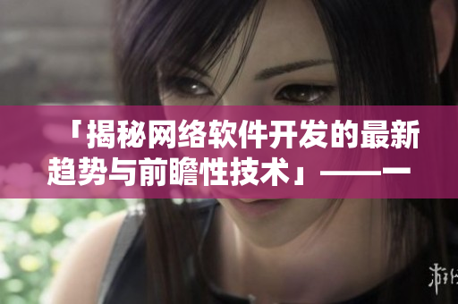 「揭秘網(wǎng)絡(luò)軟件開發(fā)的最新趨勢與前瞻性技術(shù)」——一位編輯的實踐分享