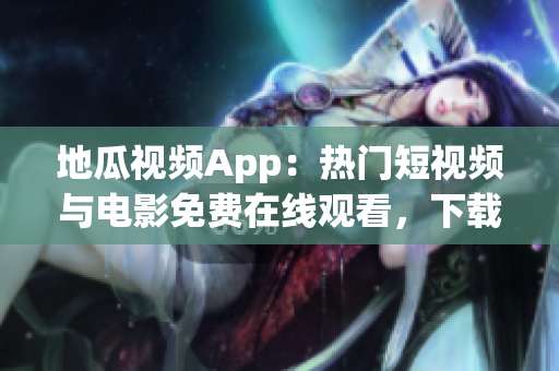 地瓜視頻App：熱門短視頻與電影免費(fèi)在線觀看，下載及安裝教程大全