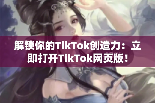 解鎖你的TikTok創(chuàng)造力：立即打開TikTok網(wǎng)頁版！