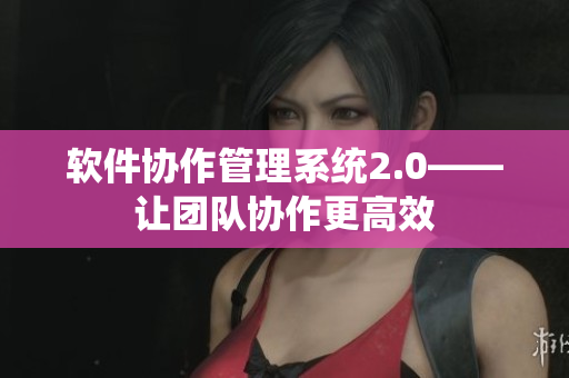 軟件協(xié)作管理系統(tǒng)2.0——讓團(tuán)隊(duì)協(xié)作更高效