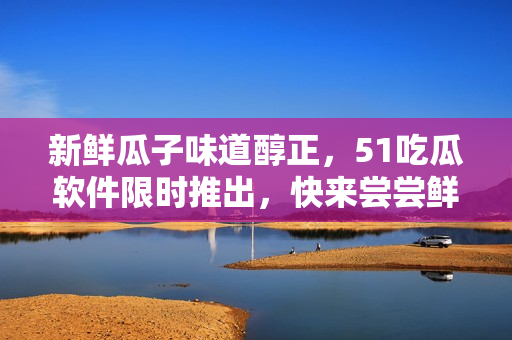 新鮮瓜子味道醇正，51吃瓜軟件限時推出，快來嘗嘗鮮！