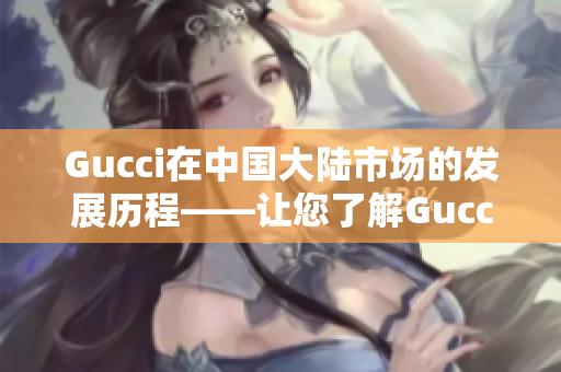 Gucci在中國大陸市場的發(fā)展歷程——讓您了解Gucci如何獲得中國購物者喜愛