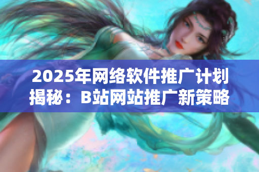 2025年網(wǎng)絡軟件推廣計劃揭秘：B站網(wǎng)站推廣新策略