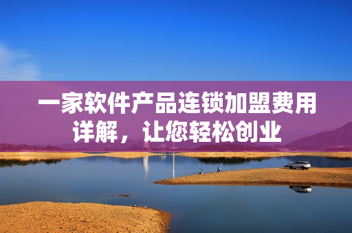 一家軟件產(chǎn)品連鎖加盟費(fèi)用詳解，讓您輕松創(chuàng)業(yè)