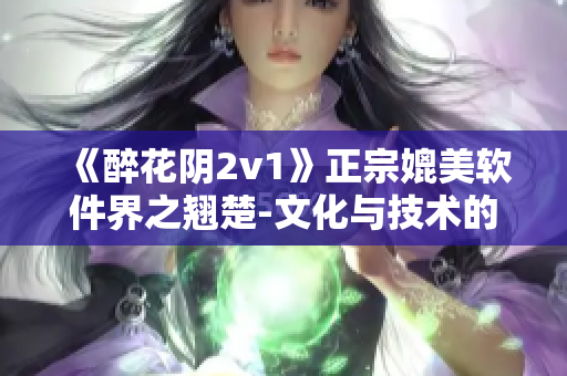 《醉花陰2v1》正宗媲美軟件界之翹楚-文化與技術(shù)的完美融合