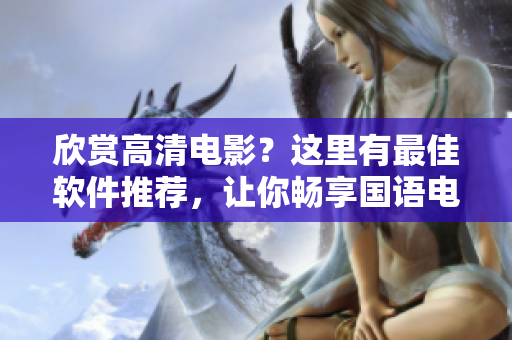 欣賞高清電影？這里有最佳軟件推薦，讓你暢享國語電影盛宴！