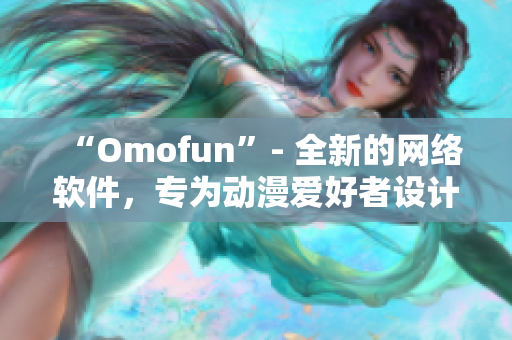 “Omofun”- 全新的網(wǎng)絡(luò)軟件，專為動(dòng)漫愛好者設(shè)計(jì)的在線觀看平臺(tái)