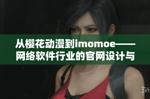 從櫻花動漫到imomoe——網(wǎng)絡(luò)軟件行業(yè)的官網(wǎng)設(shè)計與用戶體驗探析