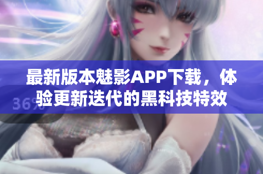 最新版本魅影APP下載，體驗(yàn)更新迭代的黑科技特效