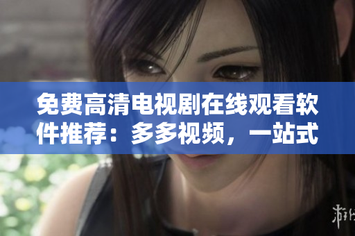 免費高清電視劇在線觀看軟件推薦：多多視頻，一站式大片兒熱映！