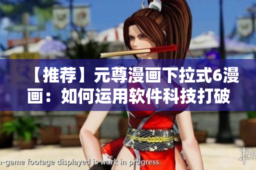 【推薦】元尊漫畫(huà)下拉式6漫畫(huà)：如何運(yùn)用軟件科技打破次元界限？