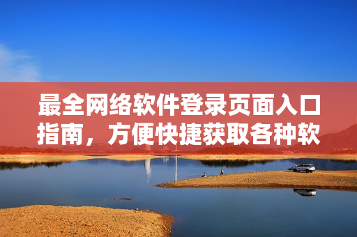 最全網(wǎng)絡(luò)軟件登錄頁面入口指南，方便快捷獲取各種軟件平臺(tái)入口，節(jié)省時(shí)間！