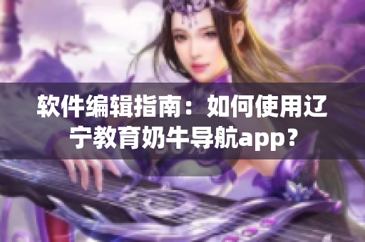 軟件編輯指南：如何使用遼寧教育奶牛導(dǎo)航app？