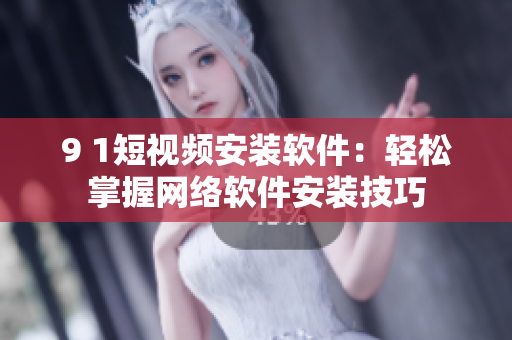 9 1短視頻安裝軟件：輕松掌握網(wǎng)絡(luò)軟件安裝技巧