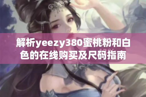 解析yeezy380蜜桃粉和白色的在線購買及尺碼指南