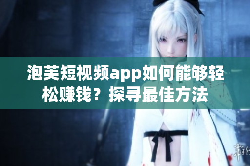 泡芙短視頻app如何能夠輕松賺錢？探尋最佳方法
