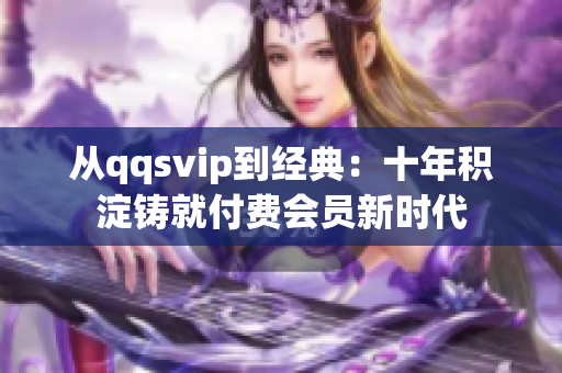 從qqsvip到經(jīng)典：十年積淀鑄就付費會員新時代
