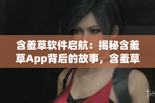 含羞草軟件啟航：揭秘含羞草App背后的故事，含羞草軟件主題曲揭秘