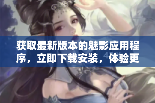 獲取最新版本的魅影應(yīng)用程序，立即下載安裝，體驗(yàn)更新功能!