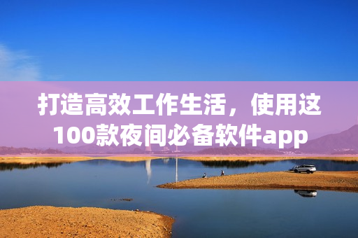 打造高效工作生活，使用這100款夜間必備軟件app