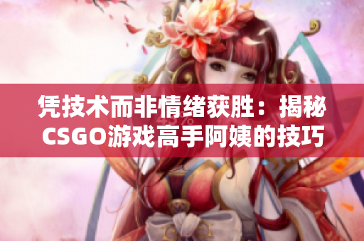 憑技術(shù)而非情緒獲勝：揭秘CSGO游戲高手阿姨的技巧