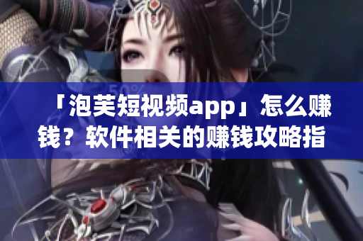 「泡芙短視頻app」怎么賺錢？軟件相關(guān)的賺錢攻略指南！