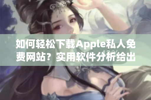 如何輕松下載Apple私人免費(fèi)網(wǎng)站？實(shí)用軟件分析給出解決方案！