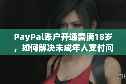PayPal賬戶開(kāi)通需滿18歲，如何解決未成年人支付問(wèn)題？