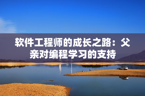 軟件工程師的成長(zhǎng)之路：父親對(duì)編程學(xué)習(xí)的支持