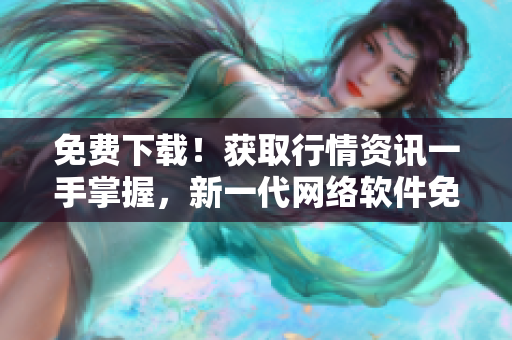 免費下載！獲取行情資訊一手掌握，新一代網(wǎng)絡(luò)軟件免費APP火熱上線！