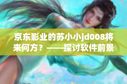 京東影業(yè)的蘇小小jd008將來何方？——探討軟件前景