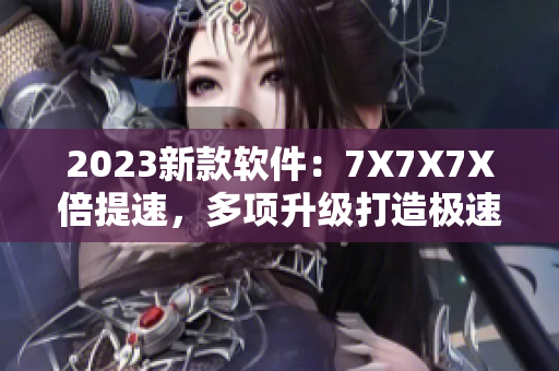 2023新款軟件：7X7X7X倍提速，多項升級打造極速體驗