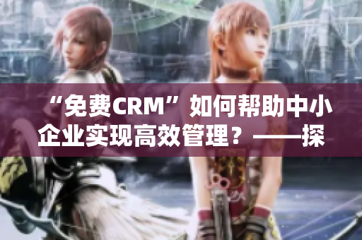 “免費(fèi)CRM”如何幫助中小企業(yè)實(shí)現(xiàn)高效管理？——探索免費(fèi)CRM的獨(dú)特價(jià)值和優(yōu)勢(shì)