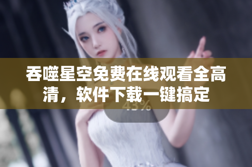 吞噬星空免費(fèi)在線觀看全高清，軟件下載一鍵搞定